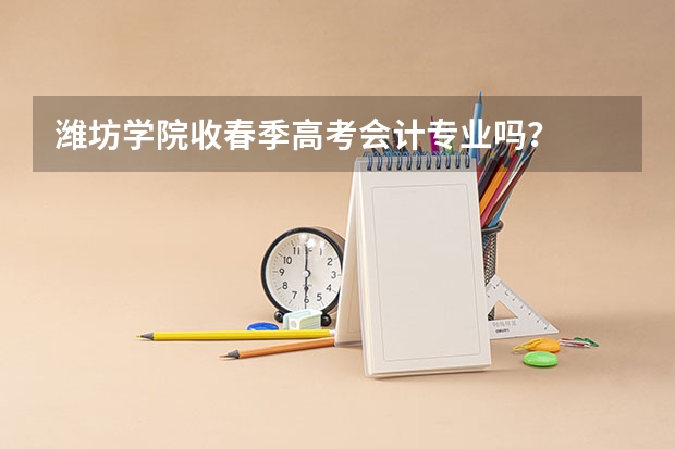 潍坊学院收春季高考会计专业吗？