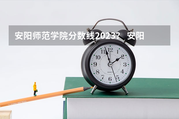 安阳师范学院分数线2023？ 安阳学院分数线2023