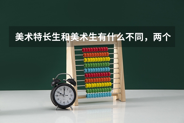美术特长生和美术生有什么不同，两个都只能在大学选择美术专业吗？
