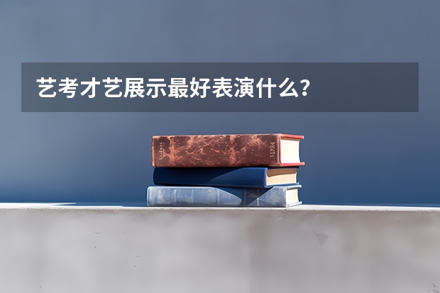 艺考才艺展示最好表演什么？