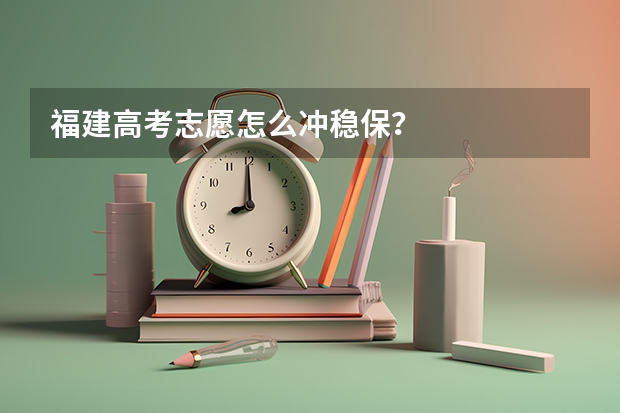 福建高考志愿怎么冲稳保？