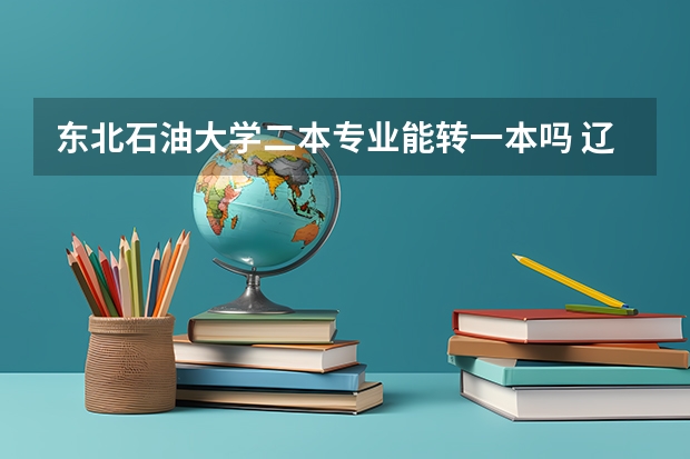 东北石油大学二本专业能转一本吗 辽宁石油化工大学最好的二本专业