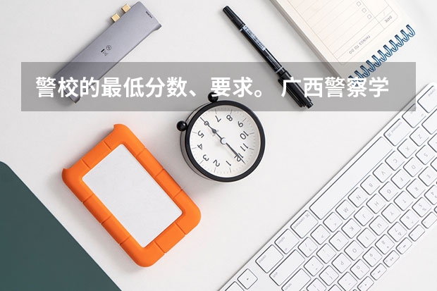 警校的最低分数、要求。 广西警察学院分数线