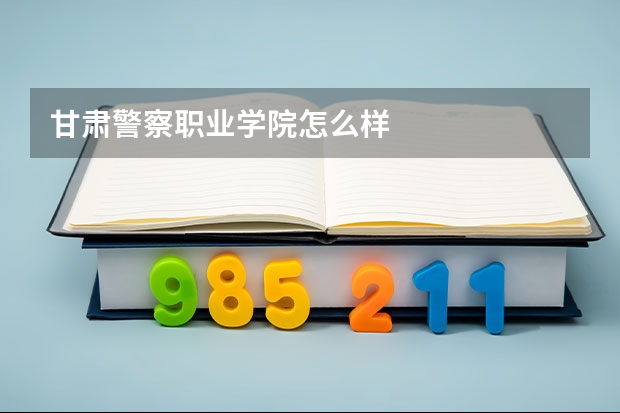 甘肃警察职业学院怎么样