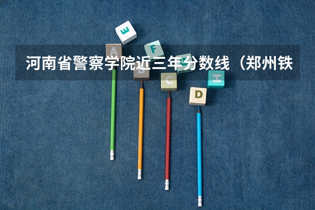河南省警察学院近三年分数线（郑州铁路警察学院录取分数线）