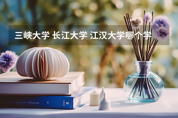 三峡大学 长江大学 江汉大学哪个学校好
