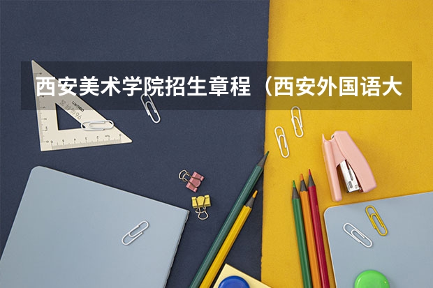 西安美术学院招生章程（西安外国语大学和西安工程大学的艺术类谁比较好）