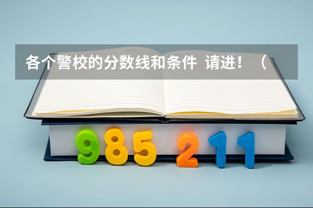 各个警校的分数线和条件  请进！（中国刑警学院是几本）