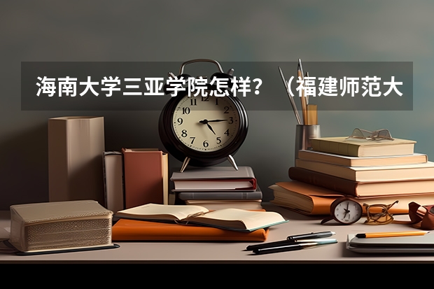 海南大学三亚学院怎样?(福建师范大学体育单招招录取分数线)