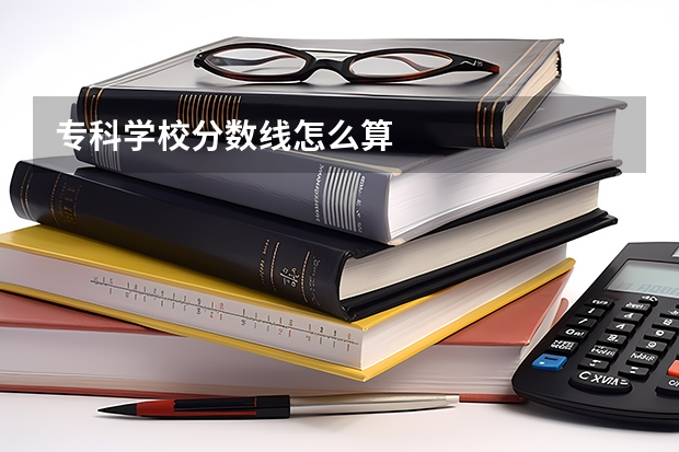 专科学校分数线怎么算
