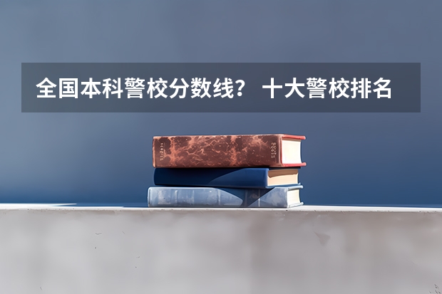 全国本科警校分数线？ 十大警校排名和录取分数线表（2024年高考参考）