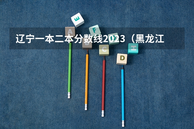 辽宁一本二本分数线2023（黑龙江公办二本录取分数线）