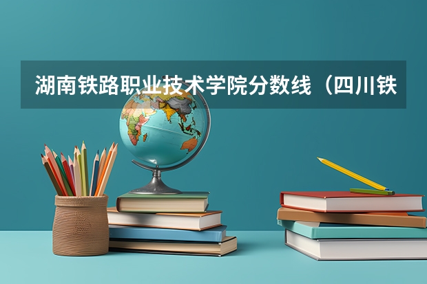 湖南铁路职业技术学院分数线（四川铁道学院2023录取分数线）
