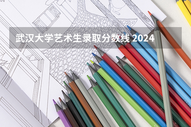 武汉大学艺术生录取分数线 2024武汉大学各专业录取分数线