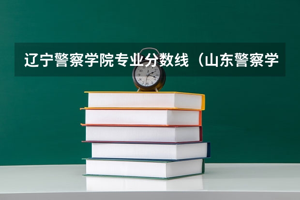 辽宁警察学院专业分数线（山东警察学院分数线）