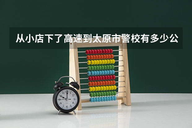 从小店下了高速到太原市警校有多少公里