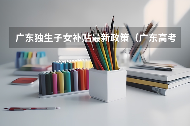 广东独生子女补贴最新政策(广东高考加分名单公布)