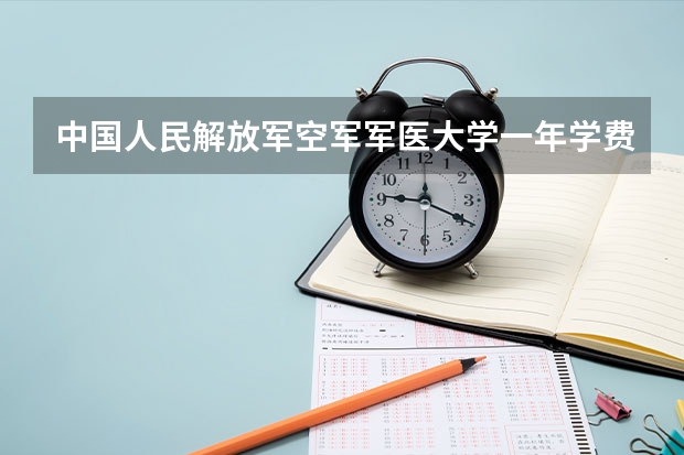 中国人民解放军空军军医大学一年学费是多少