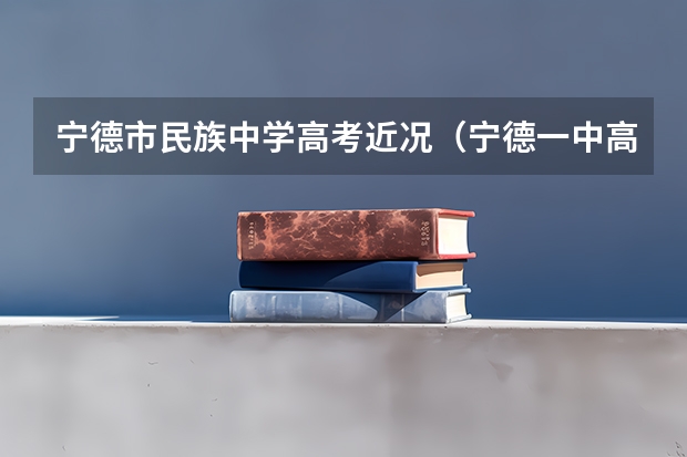 宁德市民族中学高考近况（宁德一中高考成绩）