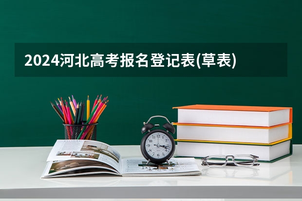 2024河北高考报名登记表(草表)~高考报名准备资料汇总（河北省社会考生高考报名条件）