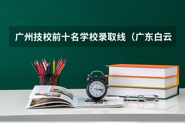 广州技校前十名学校录取线（广东白云学院分数线）
