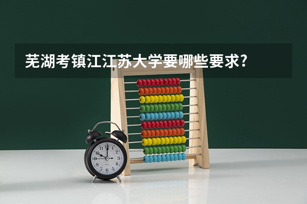 芜湖考镇江江苏大学要哪些要求?