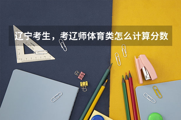 辽宁考生，考辽师体育类怎么计算分数