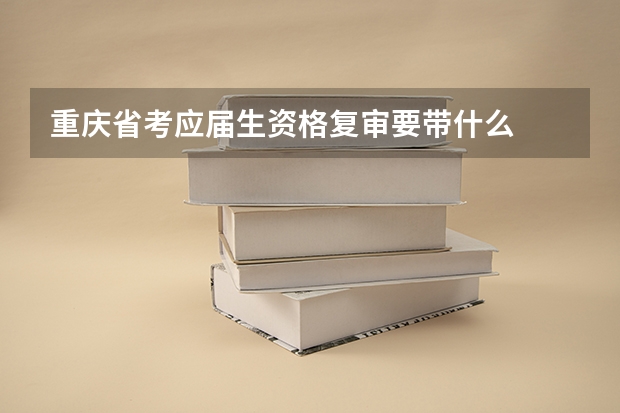 重庆省考应届生资格复审要带什么