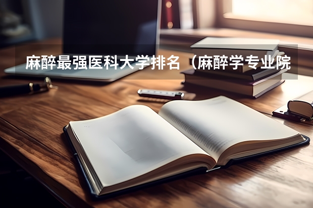 麻醉最强医科大学排名（麻醉学专业院校排名麻醉学专业排名大全）