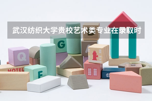 武汉纺织大学贵校艺术类专业在录取时有什么要求？