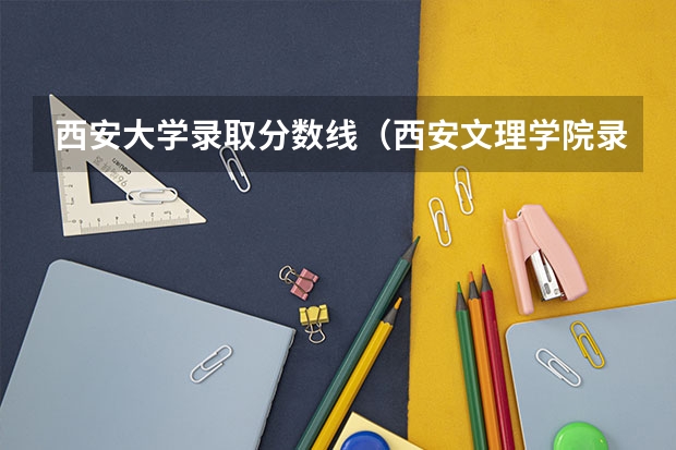 西安大学录取分数线（西安文理学院录取分数线）