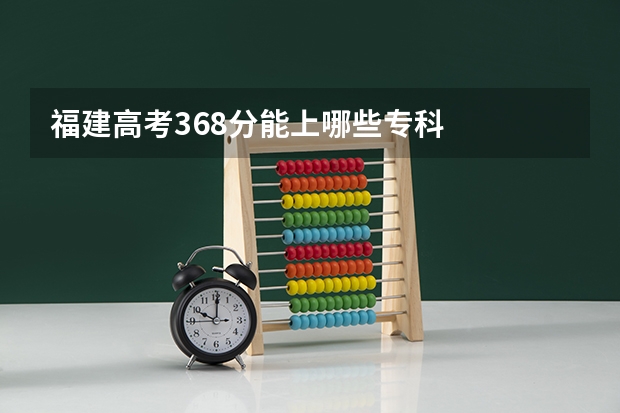 福建高考368分能上哪些专科