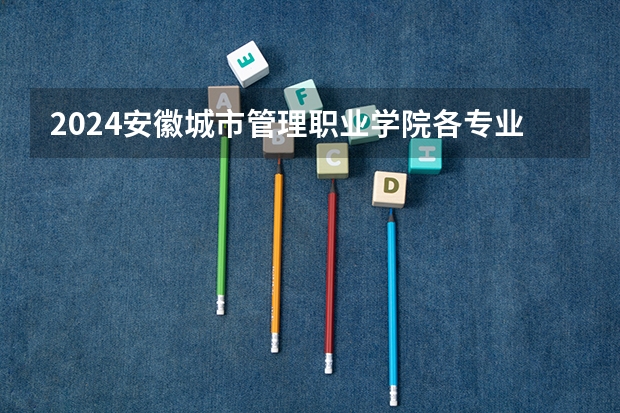 2024安徽城市管理职业学院各专业录取分数线（2023安徽专科大学排名及录取分数线）