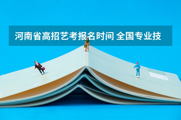 河南省高招艺考报名时间 全国专业技术考试证明河南？