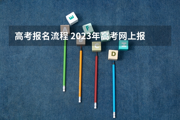 高考报名流程 2023年高考网上报名流程