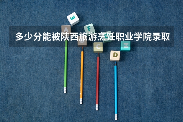 多少分能被陕西旅游烹饪职业学院录取