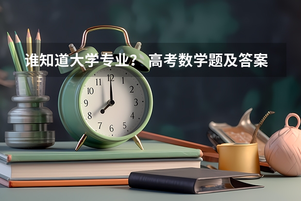 谁知道大学专业? 高考数学题及答案(高考数学题及答案解析)