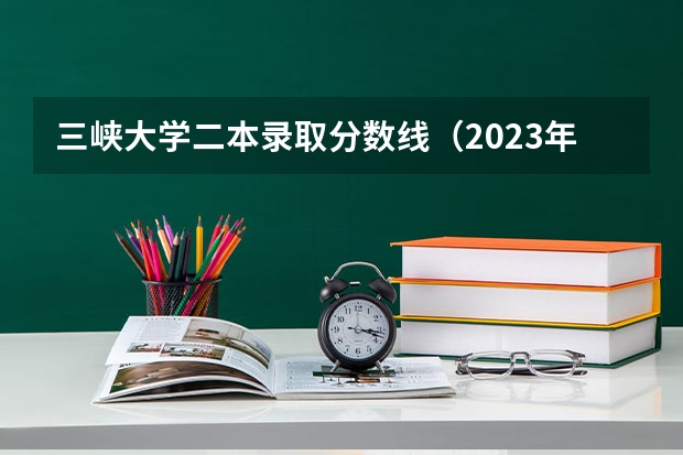三峡大学二本录取分数线（2023年重庆三峡学院各省招生计划专业人数及最低分数线位次）