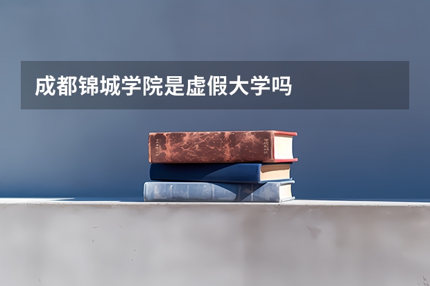 成都锦城学院是虚假大学吗