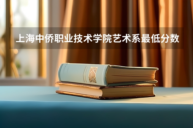 上海中侨职业技术学院艺术系最低分数线是多少啊？？