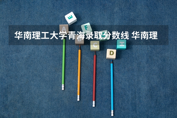华南理工大学青海录取分数线 华南理工大学青海招生人数是多少
