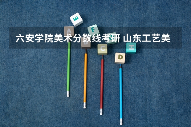 六安学院美术分数线考研 山东工艺美术学院考研分数线