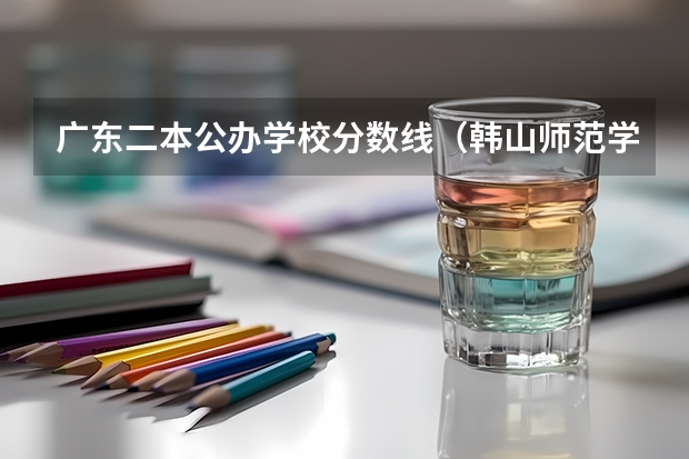 广东二本公办学校分数线（韩山师范学院分数线）