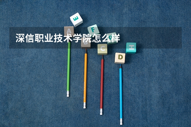 深信职业技术学院怎么样