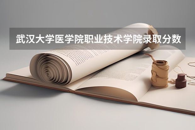 武汉大学医学院职业技术学院录取分数线（湖北医学院专升本2023年分数线）