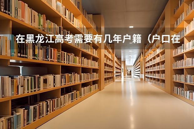 在黑龙江高考需要有几年户籍（户口在外地，在哈市读高中，能否在哈市参加高考）