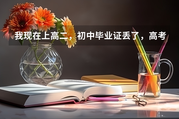 我现在上高二，初中毕业证丢了，高考报考的时候需要用到初中毕业证吗