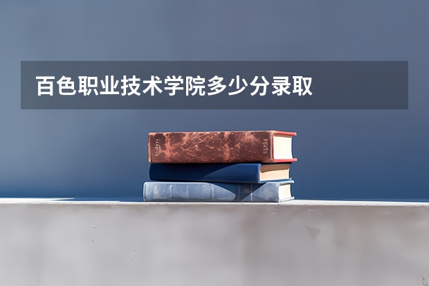 百色职业技术学院多少分录取