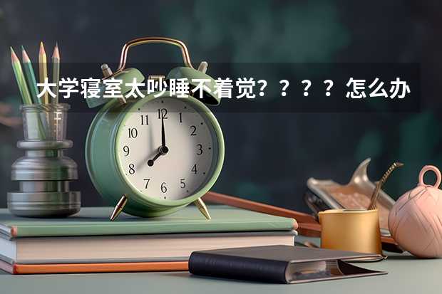 大学寝室太吵睡不着觉？？？？怎么办啊