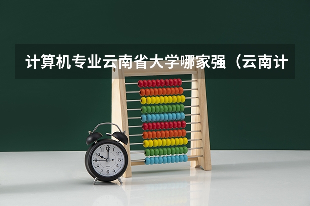 计算机专业云南省大学哪家强（云南计算机科学与技术学校排名）